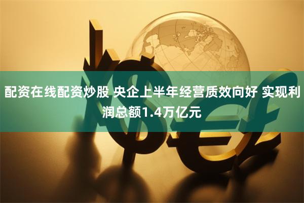 配资在线配资炒股 央企上半年经营质效向好 实现利润总额1.4万亿元