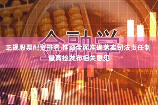 正规股票配资排名 推动全面准确落实司法责任制 最高检发布相关意见