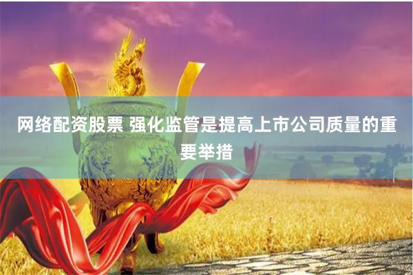 网络配资股票 强化监管是提高上市公司质量的重要举措