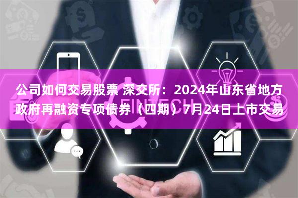 公司如何交易股票 深交所：2024年山东省地方政府再融资专项债券（四期）7月24日上市交易