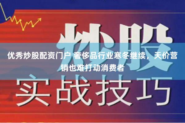 优秀炒股配资门户 奢侈品行业寒冬继续，天价营销也难打动消费者