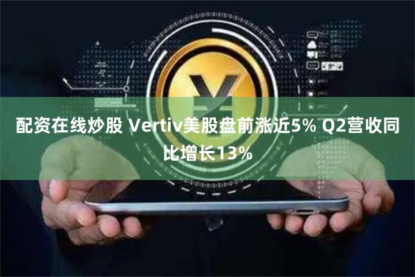 配资在线炒股 Vertiv美股盘前涨近5% Q2营收同比增长13%