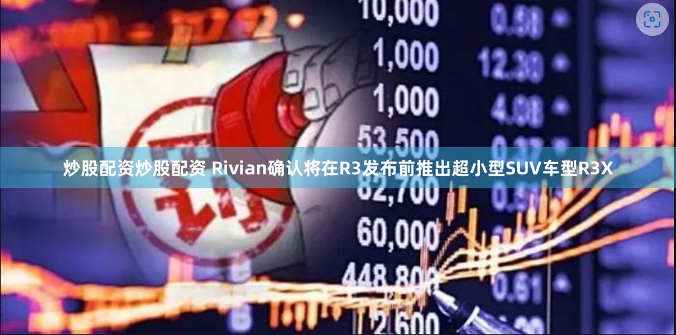 炒股配资炒股配资 Rivian确认将在R3发布前推出超小型SUV车型R3X