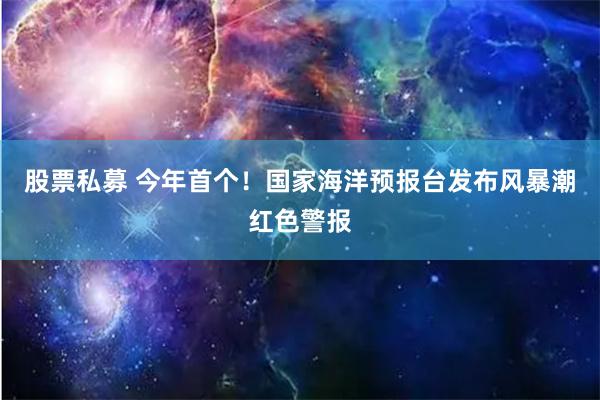 股票私募 今年首个！国家海洋预报台发布风暴潮红色警报