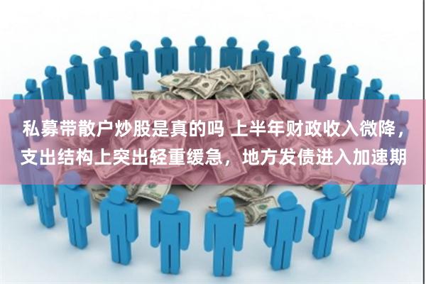 私募带散户炒股是真的吗 上半年财政收入微降，支出结构上突出轻重缓急，地方发债进入加速期