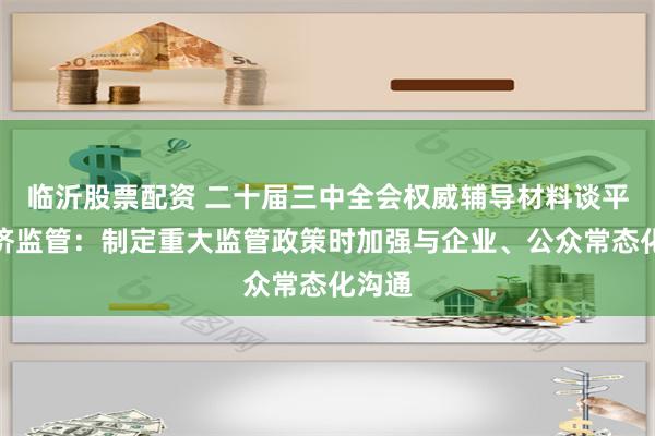 临沂股票配资 二十届三中全会权威辅导材料谈平台经济监管：制定重大监管政策时加强与企业、公众常态化沟通