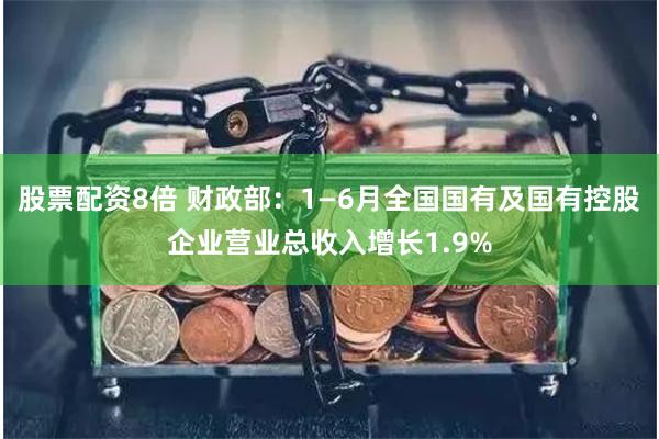 股票配资8倍 财政部：1—6月全国国有及国有控股企业营业总收入增长1.9%