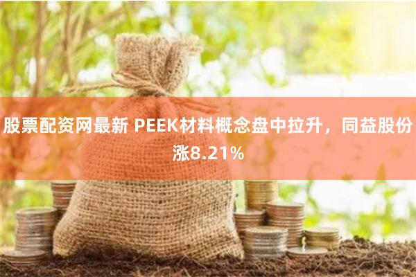 股票配资网最新 PEEK材料概念盘中拉升，同益股份涨8.21%