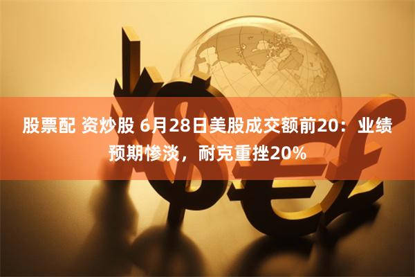 股票配 资炒股 6月28日美股成交额前20：业绩预期惨淡，耐克重挫20%