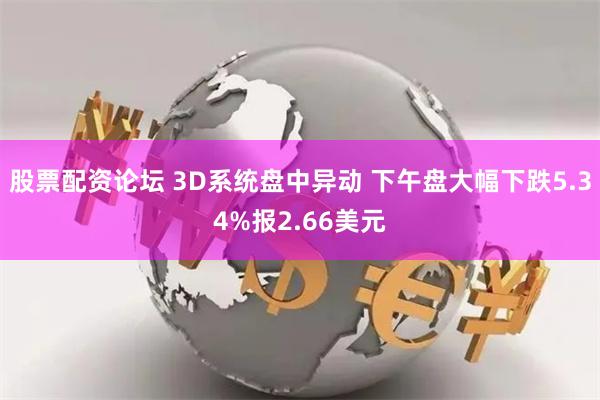 股票配资论坛 3D系统盘中异动 下午盘大幅下跌5.34%报2.66美元