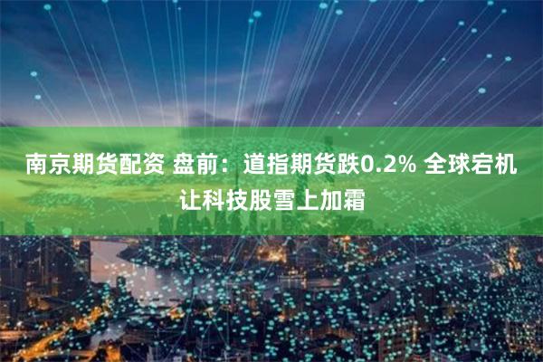 南京期货配资 盘前：道指期货跌0.2% 全球宕机让科技股雪上加霜