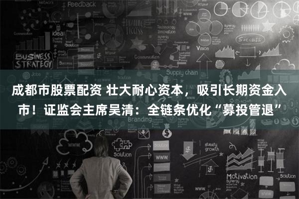 成都市股票配资 壮大耐心资本，吸引长期资金入市！证监会主席吴清：全链条优化“募投管退”