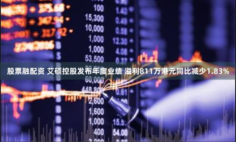 股票融配资 艾硕控股发布年度业绩 溢利811万港元同比减少1.83%