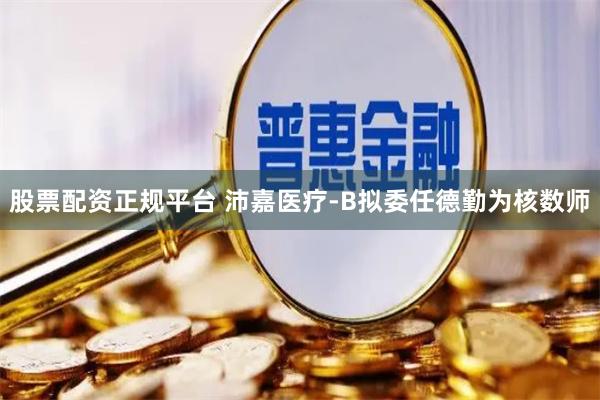 股票配资正规平台 沛嘉医疗-B拟委任德勤为核数师