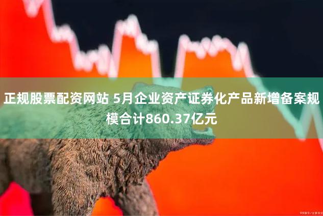 正规股票配资网站 5月企业资产证券化产品新增备案规模合计860.37亿元