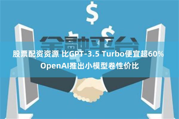 股票配资资源 比GPT-3.5 Turbo便宜超60% OpenAI推出小模型卷性价比