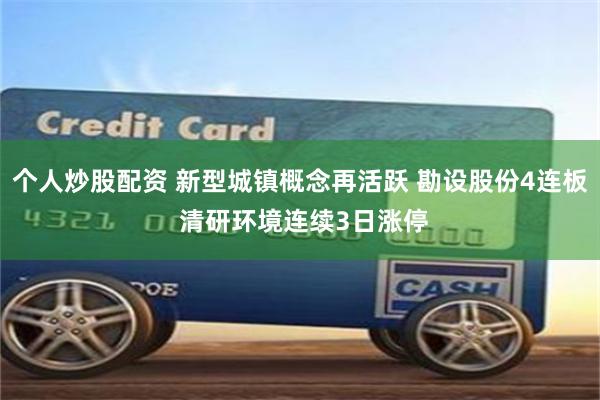 个人炒股配资 新型城镇概念再活跃 勘设股份4连板 清研环境连续3日涨停
