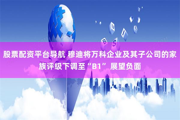 股票配资平台导航 穆迪将万科企业及其子公司的家族评级下调至“B1” 展望负面