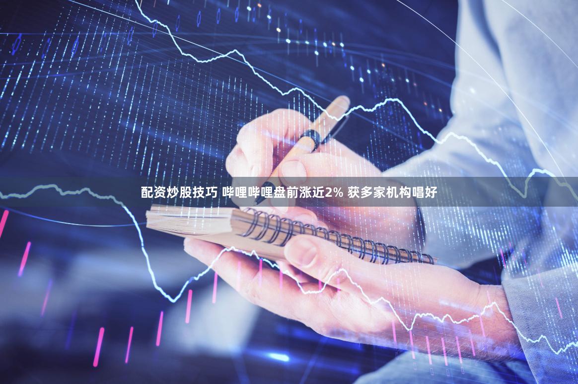 配资炒股技巧 哔哩哔哩盘前涨近2% 获多家机构唱好