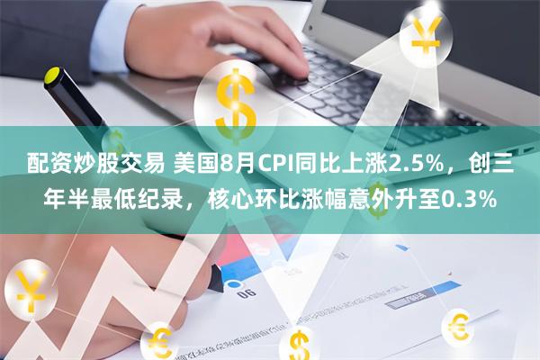 配资炒股交易 美国8月CPI同比上涨2.5%，创三年半最低纪录，核心环比涨幅意外升至0.3%