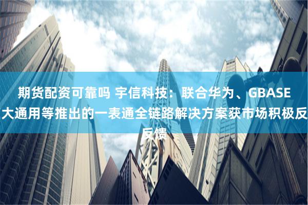 期货配资可靠吗 宇信科技：联合华为、GBASE南大通用等推出的一表通全链路解决方案获市场积极反馈