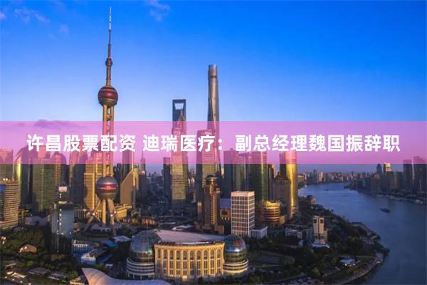 许昌股票配资 迪瑞医疗：副总经理魏国振辞职