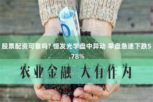 股票配资可靠吗? 恒发光学盘中异动 早盘急速下跌5.78%