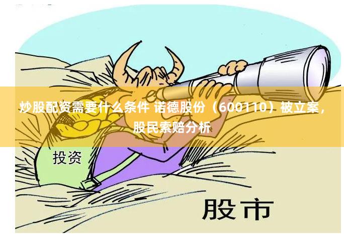 炒股配资需要什么条件 诺德股份（600110）被立案，股民索赔分析