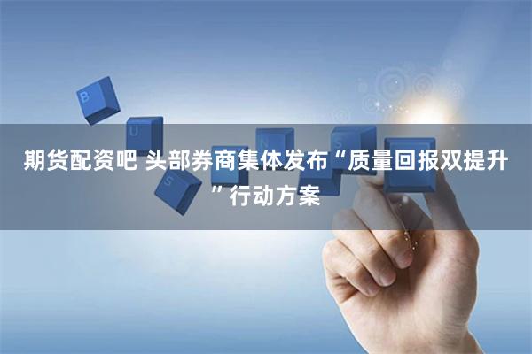 期货配资吧 头部券商集体发布“质量回报双提升”行动方案