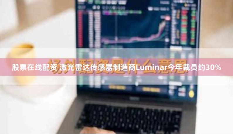 股票在线配资 激光雷达传感器制造商Luminar今年裁员约30%