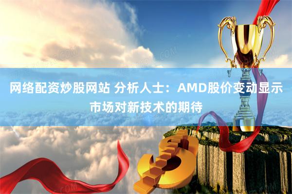 网络配资炒股网站 分析人士：AMD股价变动显示市场对新技术的期待