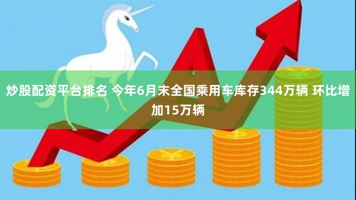 炒股配资平台排名 今年6月末全国乘用车库存344万辆 环比增加15万辆