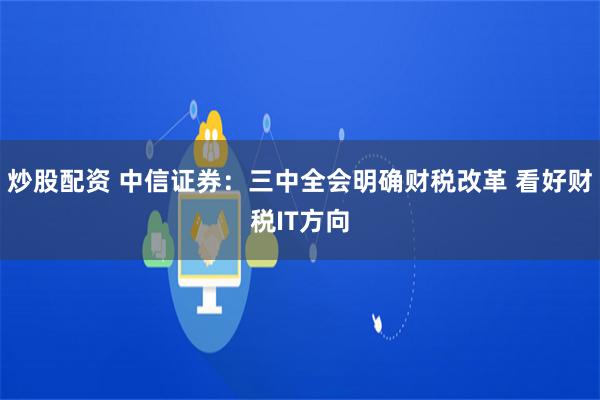 炒股配资 中信证券：三中全会明确财税改革 看好财税IT方向