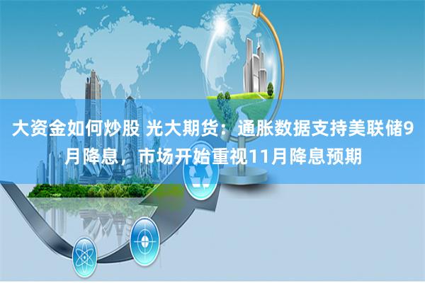 大资金如何炒股 光大期货：通胀数据支持美联储9月降息，市场开始重视11月降息预期