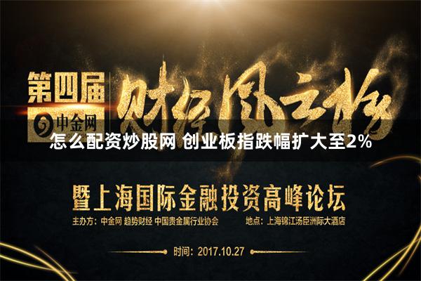 怎么配资炒股网 创业板指跌幅扩大至2%