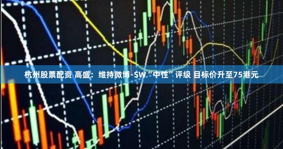 杭州股票配资 高盛：维持微博-SW“中性”评级 目标价升至75港元