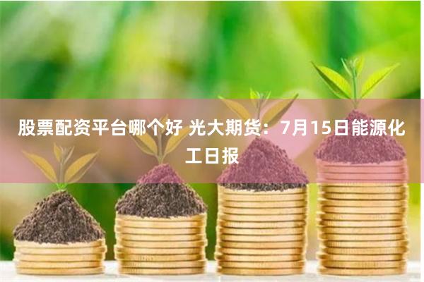 股票配资平台哪个好 光大期货：7月15日能源化工日报