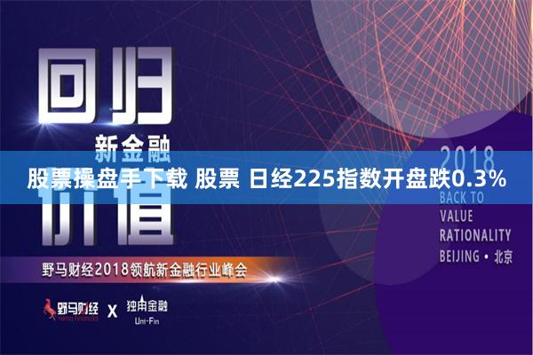 股票操盘手下载 股票 日经225指数开盘跌0.3%