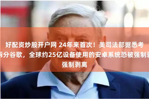 好配资炒股开户网 24年来首次！美司法部据悉考虑拆分谷歌，全球约25亿设备使用的安卓系统恐被强制剥离