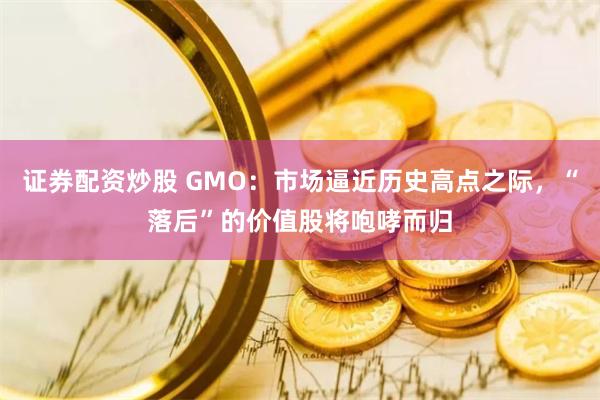 证券配资炒股 GMO：市场逼近历史高点之际，“落后”的价值股将咆哮而归