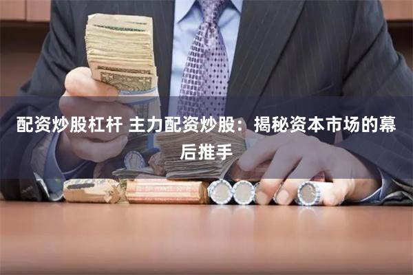 配资炒股杠杆 主力配资炒股：揭秘资本市场的幕后推手