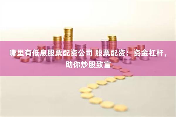 哪里有低息股票配资公司 股票配资：资金杠杆，助你炒股致富