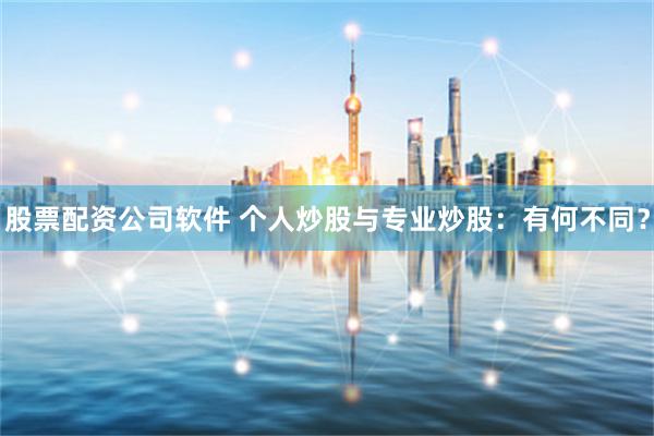 股票配资公司软件 个人炒股与专业炒股：有何不同？