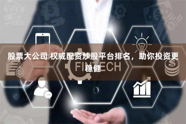 股票大公司 权威配资炒股平台排名，助你投资更稳健