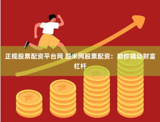 正规股票配资平台网 股米网股票配资：助你撬动财富杠杆