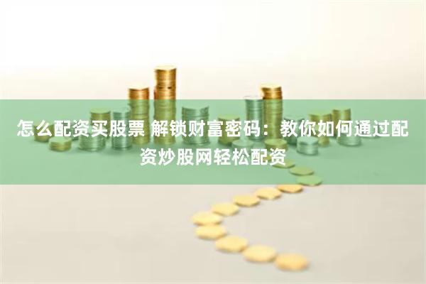 怎么配资买股票 解锁财富密码：教你如何通过配资炒股网轻松配资