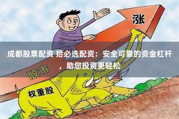 成都股票配资 拾必选配资：安全可靠的资金杠杆，助您投资更轻松
