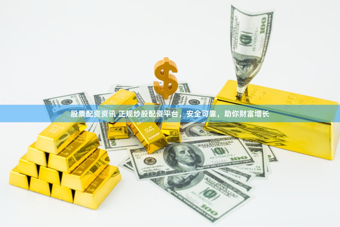 股票配资资讯 正规炒股配资平台，安全可靠，助你财富增长