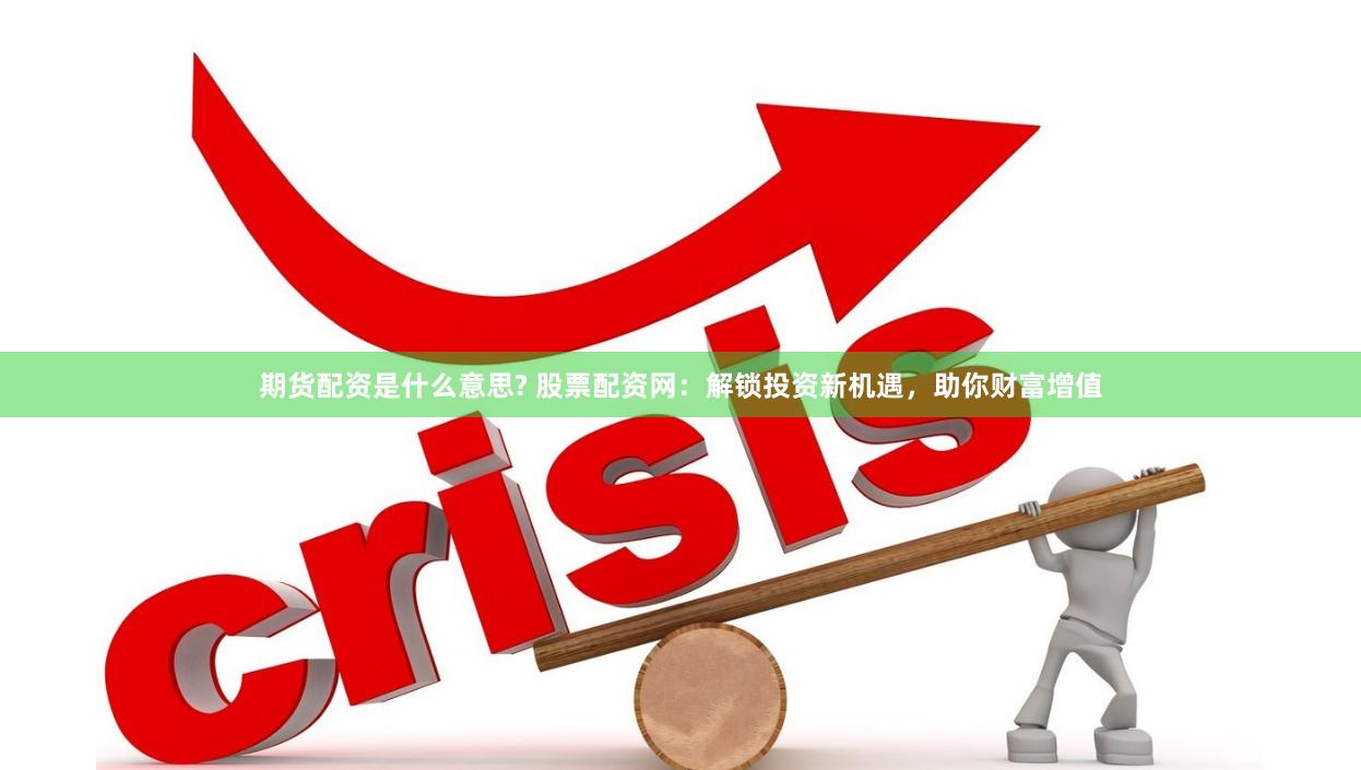 期货配资是什么意思? 股票配资网：解锁投资新机遇，助你财富增值