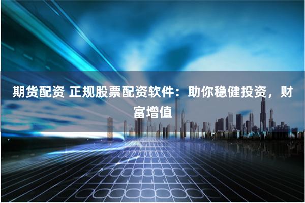 期货配资 正规股票配资软件：助你稳健投资，财富增值